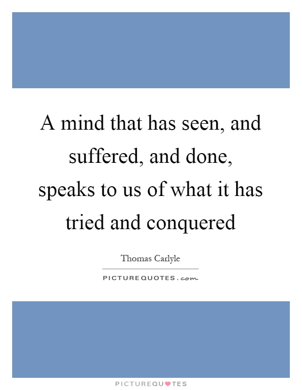 A mind that has seen, and suffered, and done, speaks to us of what it has tried and conquered Picture Quote #1