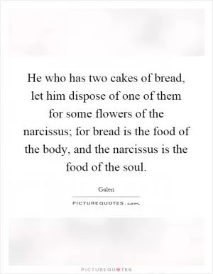 He who has two cakes of bread, let him dispose of one of them for some flowers of the narcissus; for bread is the food of the body, and the narcissus is the food of the soul Picture Quote #1