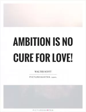 Ambition is no cure for love! Picture Quote #1