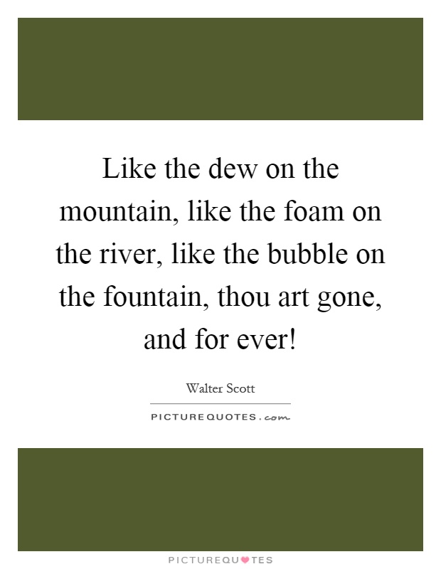 Like the dew on the mountain, like the foam on the river, like the bubble on the fountain, thou art gone, and for ever! Picture Quote #1