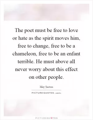 The poet must be free to love or hate as the spirit moves him, free to change, free to be a chameleon, free to be an enfant terrible. He must above all never worry about this effect on other people Picture Quote #1
