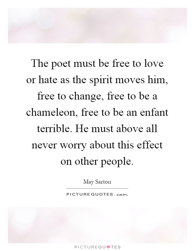 The poet must be free to love or hate as the spirit moves him, free to change, free to be a chameleon, free to be an enfant terrible. He must above all never worry about this effect on other people Picture Quote #1