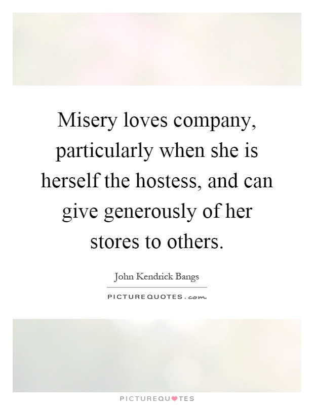 Misery loves company, particularly when she is herself the hostess, and can give generously of her stores to others Picture Quote #1