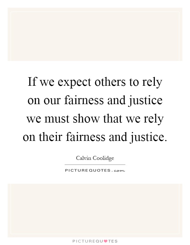 If we expect others to rely on our fairness and justice we must show that we rely on their fairness and justice Picture Quote #1