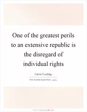 One of the greatest perils to an extensive republic is the disregard of individual rights Picture Quote #1