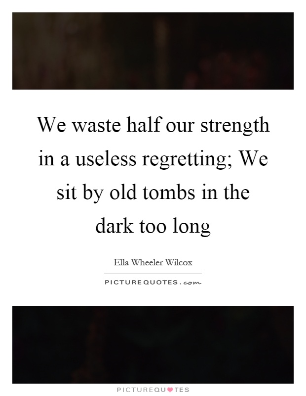 We waste half our strength in a useless regretting; We sit by old tombs in the dark too long Picture Quote #1