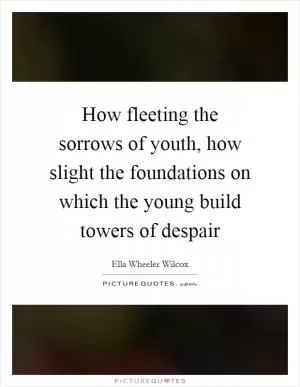 How fleeting the sorrows of youth, how slight the foundations on which the young build towers of despair Picture Quote #1