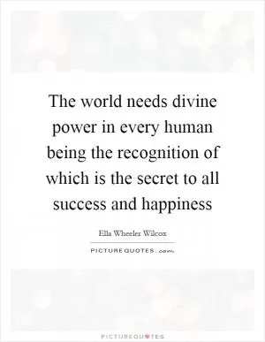 The world needs divine power in every human being the recognition of which is the secret to all success and happiness Picture Quote #1