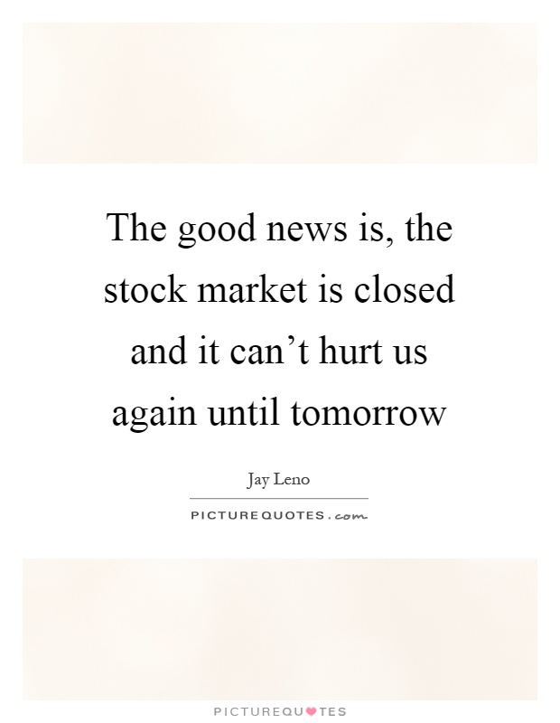 The good news is, the stock market is closed and it can't hurt us again until tomorrow Picture Quote #1