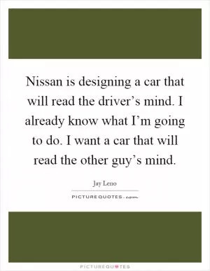 Nissan is designing a car that will read the driver’s mind. I already know what I’m going to do. I want a car that will read the other guy’s mind Picture Quote #1