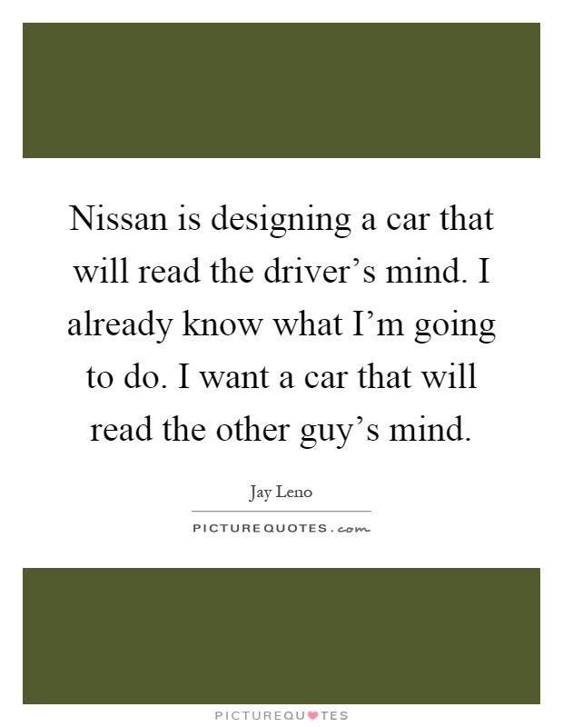 Nissan is designing a car that will read the driver's mind. I already know what I'm going to do. I want a car that will read the other guy's mind Picture Quote #1