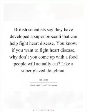 British scientists say they have developed a super broccoli that can help fight heart disease. You know, if you want to fight heart disease, why don’t you come up with a food people will actually eat? Like a super glazed doughnut Picture Quote #1
