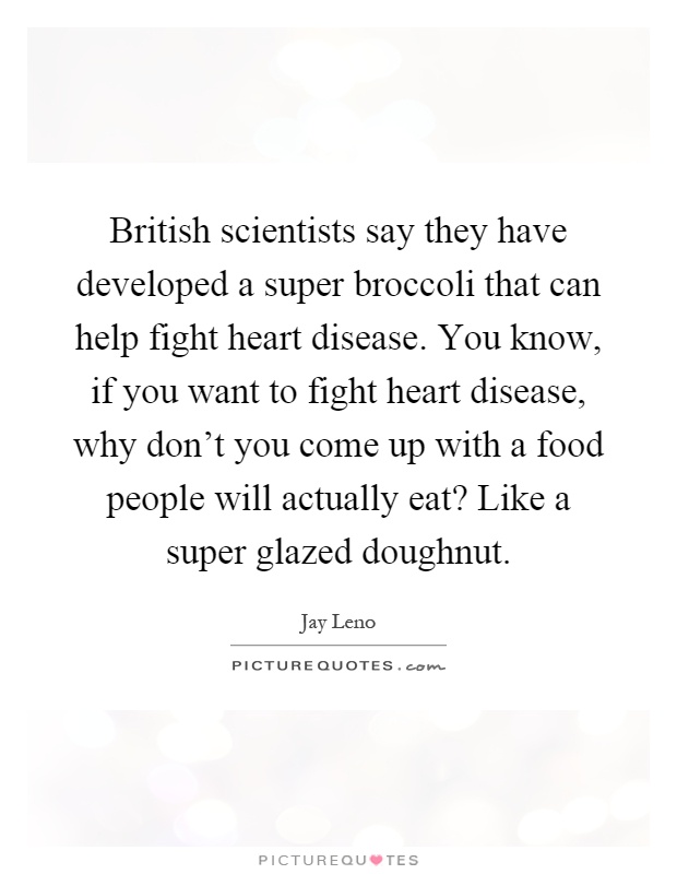 British scientists say they have developed a super broccoli that can help fight heart disease. You know, if you want to fight heart disease, why don't you come up with a food people will actually eat? Like a super glazed doughnut Picture Quote #1