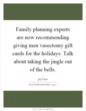Family planning experts are now recommending giving men vasectomy gift cards for the holidays. Talk about taking the jingle out of the bells Picture Quote #1