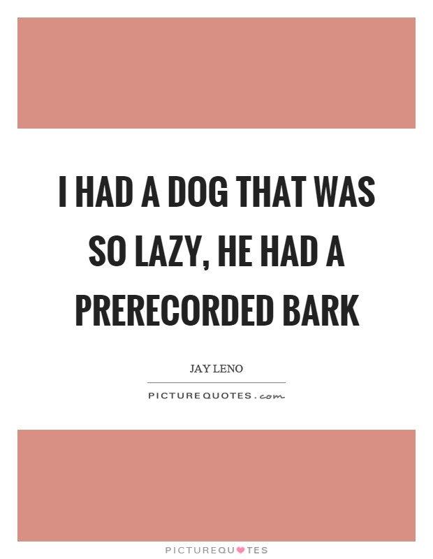 I had a dog that was so lazy, he had a prerecorded bark Picture Quote #1