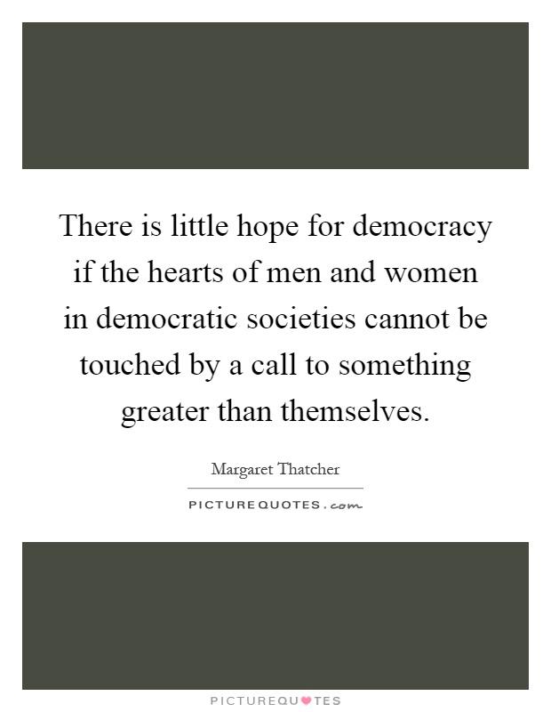 There is little hope for democracy if the hearts of men and women in democratic societies cannot be touched by a call to something greater than themselves Picture Quote #1