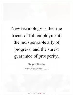New technology is the true friend of full employment; the indispensable ally of progress; and the surest guarantee of prosperity Picture Quote #1