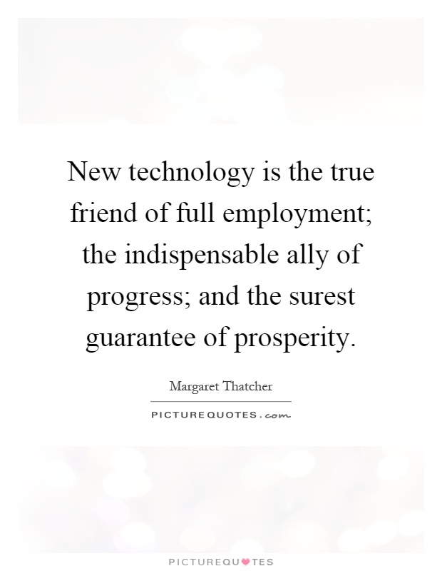 New technology is the true friend of full employment; the indispensable ally of progress; and the surest guarantee of prosperity Picture Quote #1