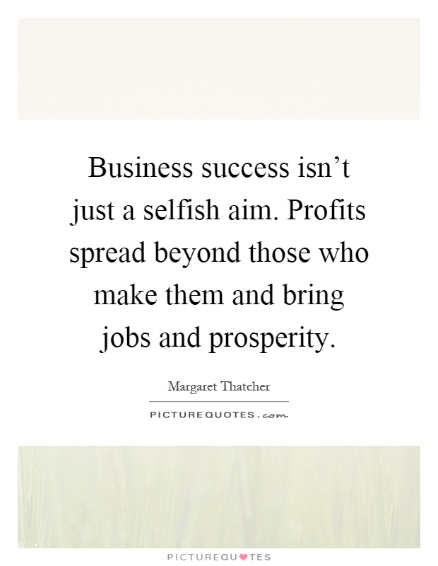 Business success isn't just a selfish aim. Profits spread beyond those who make them and bring jobs and prosperity Picture Quote #1