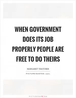 When government does its job properly people are free to do theirs Picture Quote #1