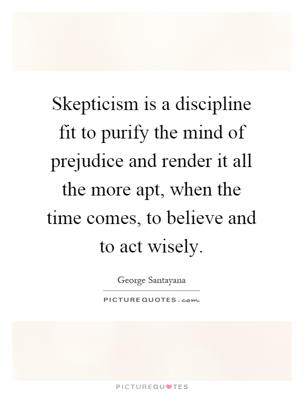 Skepticism is a discipline fit to purify the mind of prejudice and render it all the more apt, when the time comes, to believe and to act wisely Picture Quote #1