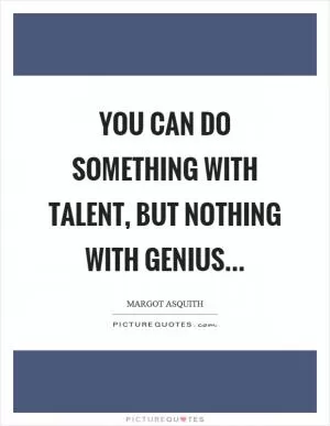 You can do something with talent, but nothing with genius Picture Quote #1