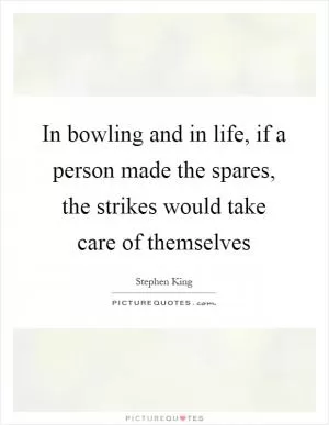 In bowling and in life, if a person made the spares, the strikes would take care of themselves Picture Quote #1