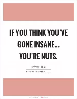 If you think you’ve gone insane... you’re nuts Picture Quote #1