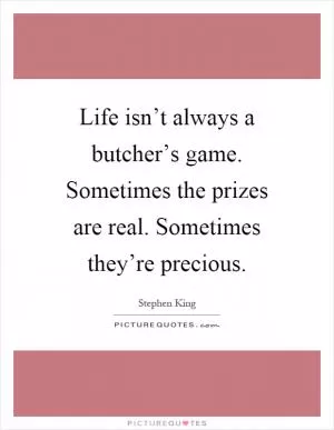 Life isn’t always a butcher’s game. Sometimes the prizes are real. Sometimes they’re precious Picture Quote #1