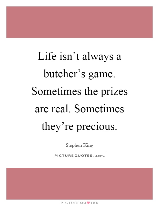 Life isn't always a butcher's game. Sometimes the prizes are real. Sometimes they're precious Picture Quote #1