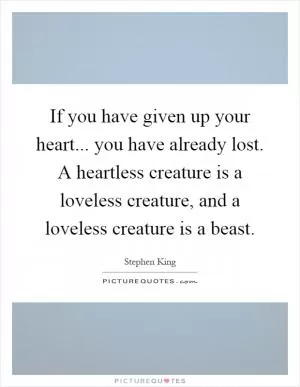 If you have given up your heart... you have already lost. A heartless creature is a loveless creature, and a loveless creature is a beast Picture Quote #1