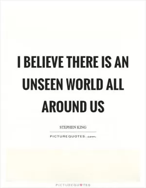 I believe there is an unseen world all around us Picture Quote #1