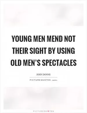 Young men mend not their sight by using old men’s spectacles Picture Quote #1
