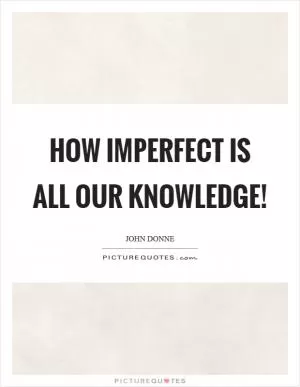 How imperfect is all our knowledge! Picture Quote #1