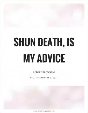 Shun death, is my advice Picture Quote #1