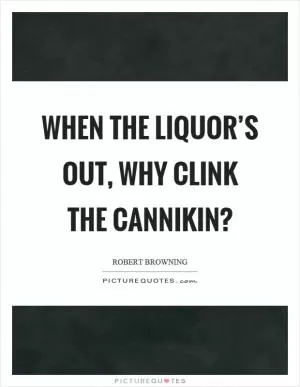 When the liquor’s out, why clink the cannikin? Picture Quote #1