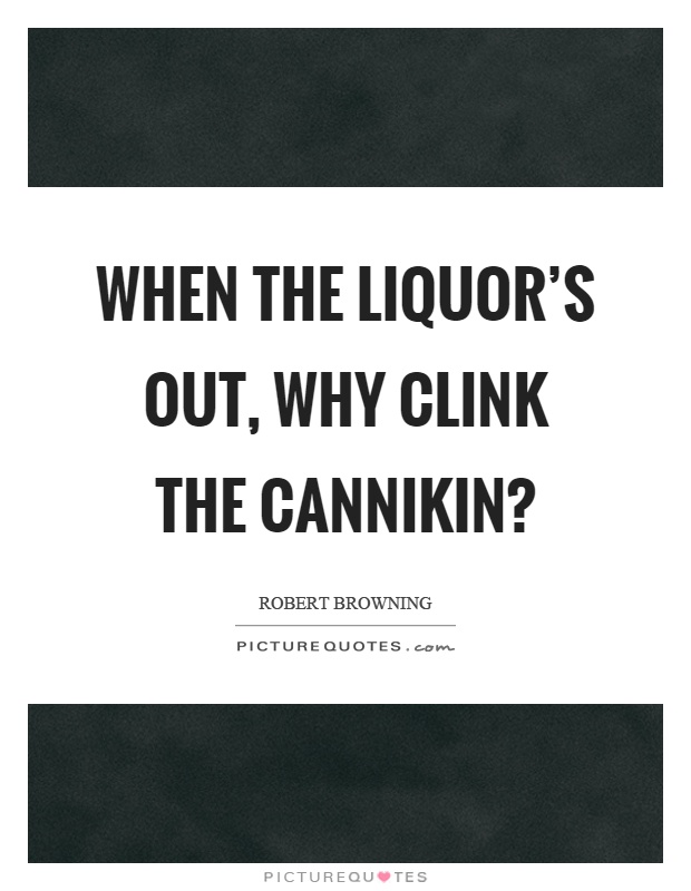 When the liquor's out, why clink the cannikin? Picture Quote #1