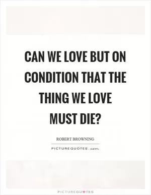 Can we love but on condition that the thing we love must die? Picture Quote #1