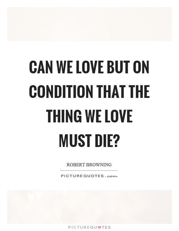 Can we love but on condition that the thing we love must die? Picture Quote #1