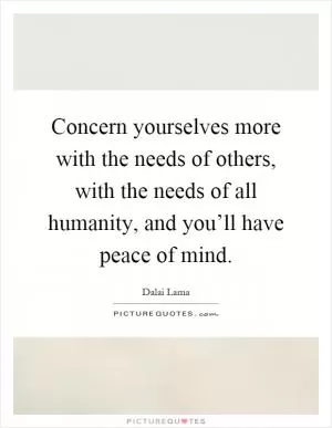 Concern yourselves more with the needs of others, with the needs of all humanity, and you’ll have peace of mind Picture Quote #1