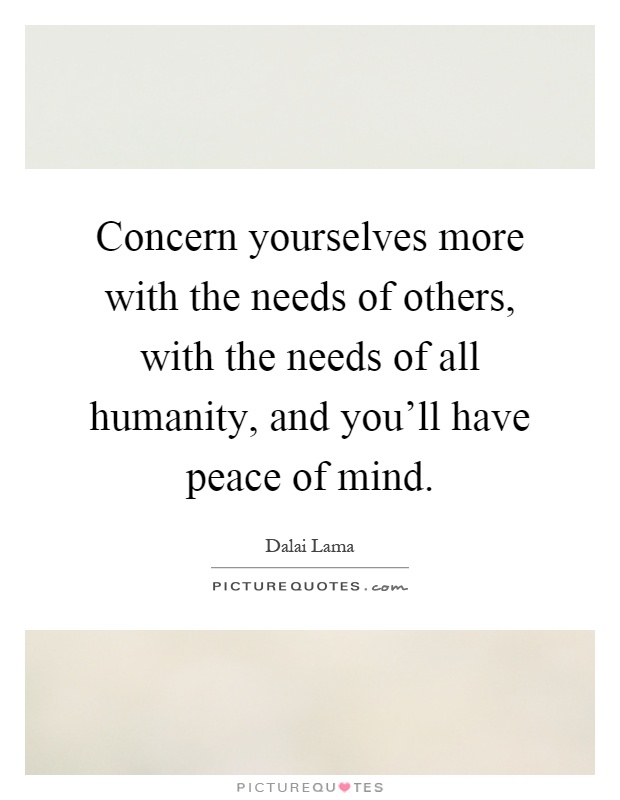Concern yourselves more with the needs of others, with the needs of all humanity, and you'll have peace of mind Picture Quote #1
