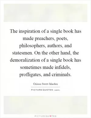 The inspiration of a single book has made preachers, poets, philosophers, authors, and statesmen. On the other hand, the demoralization of a single book has sometimes made infidels, profligates, and criminals Picture Quote #1