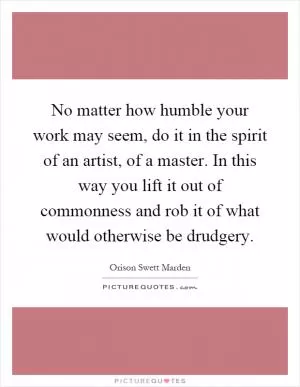 No matter how humble your work may seem, do it in the spirit of an artist, of a master. In this way you lift it out of commonness and rob it of what would otherwise be drudgery Picture Quote #1