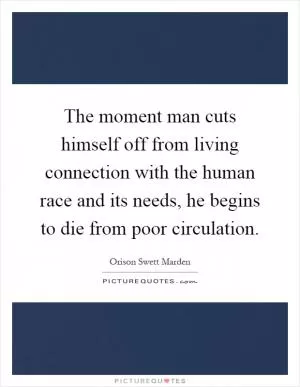 The moment man cuts himself off from living connection with the human race and its needs, he begins to die from poor circulation Picture Quote #1