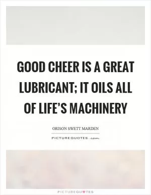 Good cheer is a great lubricant; it oils all of life’s machinery Picture Quote #1