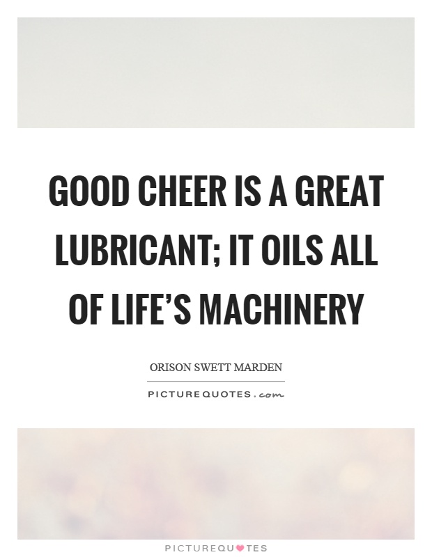 Good cheer is a great lubricant; it oils all of life's machinery Picture Quote #1