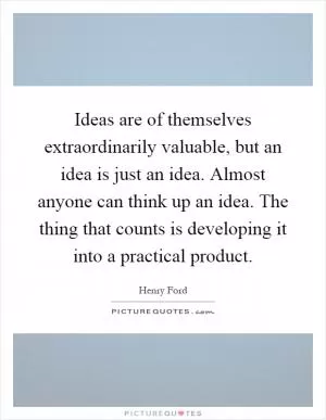 Ideas are of themselves extraordinarily valuable, but an idea is just an idea. Almost anyone can think up an idea. The thing that counts is developing it into a practical product Picture Quote #1