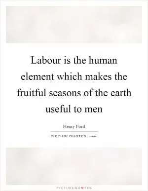 Labour is the human element which makes the fruitful seasons of the earth useful to men Picture Quote #1