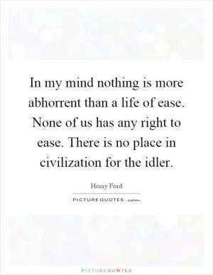 In my mind nothing is more abhorrent than a life of ease. None of us has any right to ease. There is no place in civilization for the idler Picture Quote #1