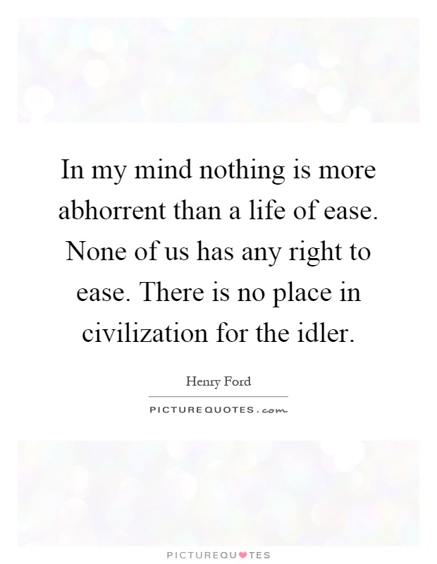 In my mind nothing is more abhorrent than a life of ease. None of us has any right to ease. There is no place in civilization for the idler Picture Quote #1